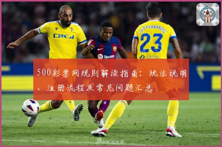 500彩票网规则解读指南：玩法说明、注册流程及常见问题汇总
