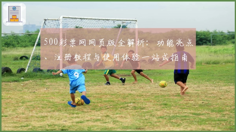 500彩票网网页版全解析：功能亮点、注册教程与使用体验一站式指南