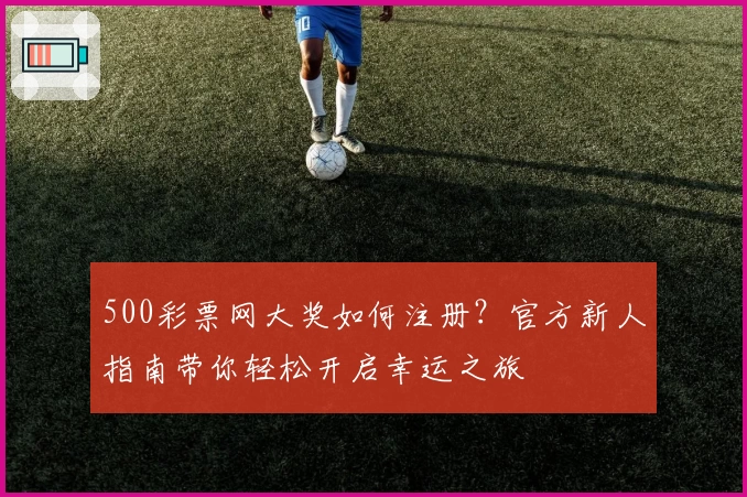 500彩票网大奖如何注册？官方新人指南带你轻松开启幸运之旅