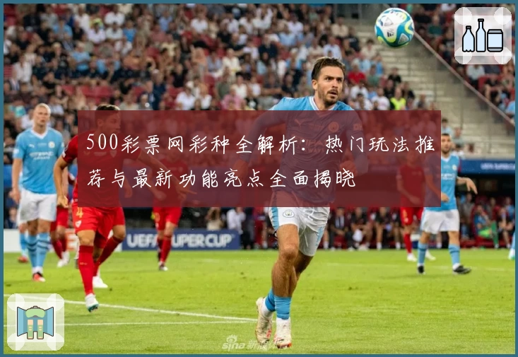 500彩票网彩种全解析:热门玩法推荐与最新功能亮点全面揭晓