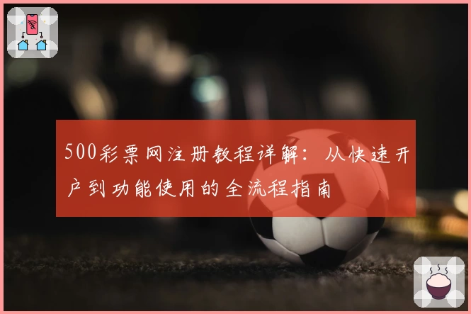 500彩票网注册教程详解：从快速开户到功能使用的全流程指南