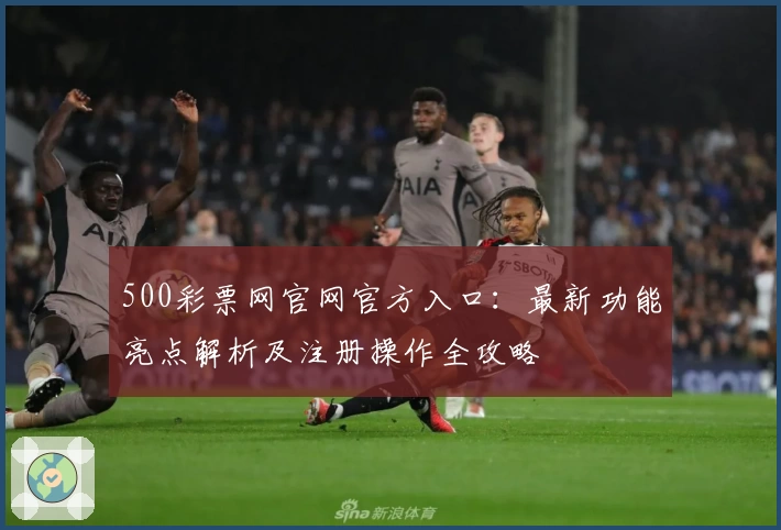 500彩票网官网官方入口：最新功能亮点解析及注册操作全攻略