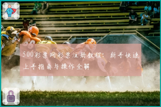 500彩票网彩票注册教程：新手快速上手指南与操作全解