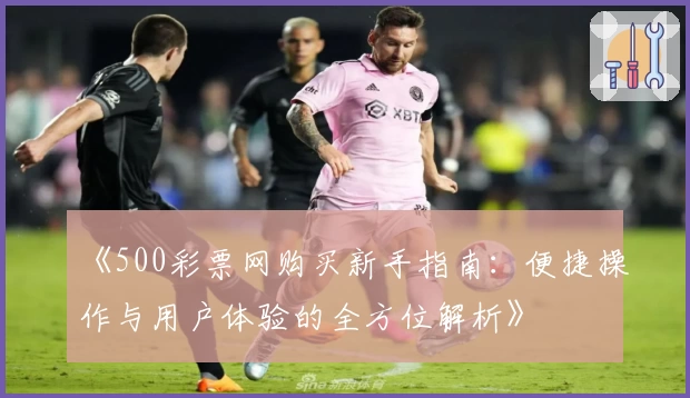 《500彩票网购买新手指南：便捷操作与用户体验的全方位解析》