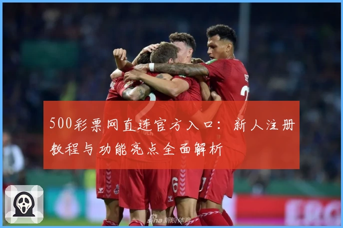 500彩票网直连官方入口:新人注册教程与功能亮点全面解析