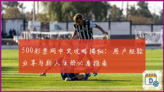 500彩票网中奖攻略揭秘：用户经验分享与新人注册必看指南
