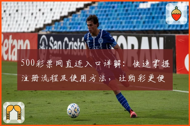 500彩票网直连入口详解：快速掌握注册流程及使用方法，让购彩更便捷