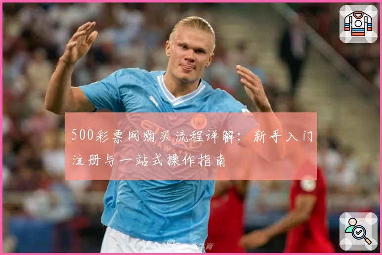500彩票网购买流程详解:新手入门注册与一站式操作指南