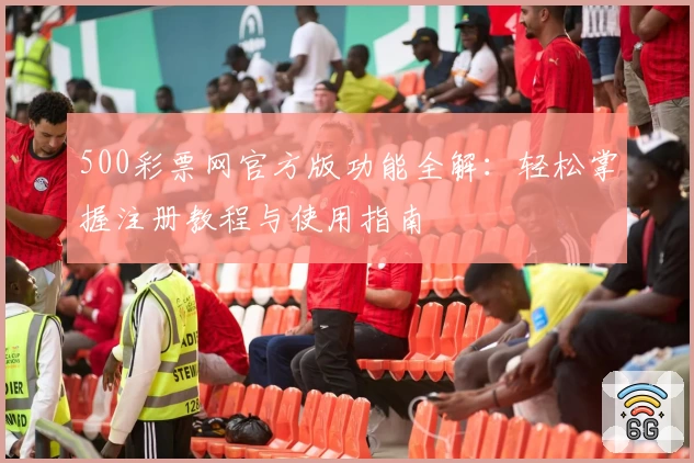 500彩票网官方版功能全解：轻松掌握注册教程与使用指南