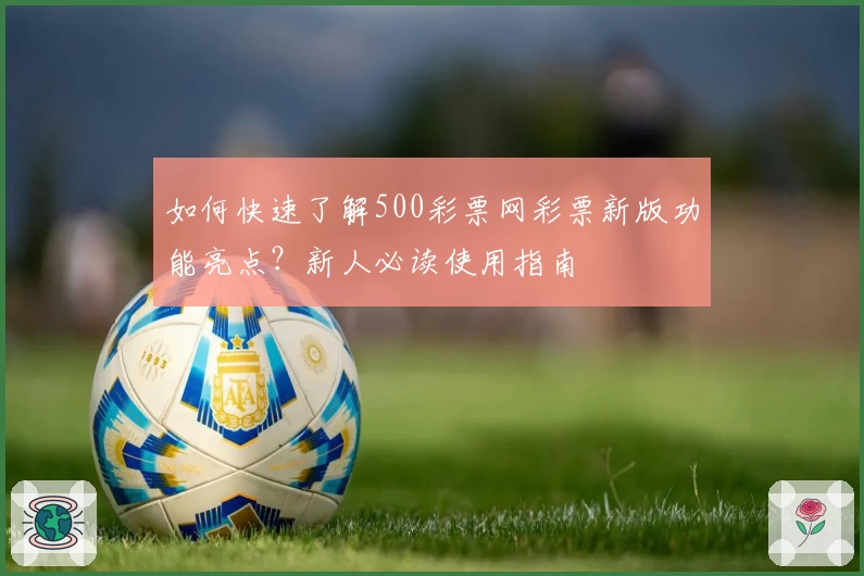 如何快速了解500彩票网彩票新版功能亮点?新人必读使用指南