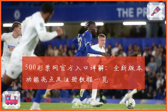500彩票网官方入口详解：全新版本功能亮点及注册教程一览