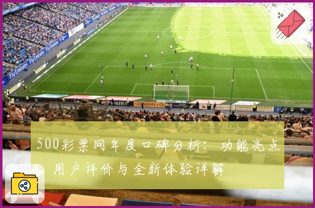 500彩票网年度口碑分析：功能亮点、用户评价与全新体验详解