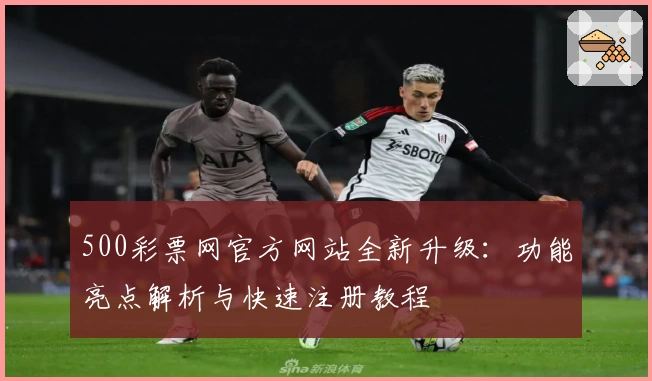 500彩票网官方网站全新升级:功能亮点解析与快速注册教程