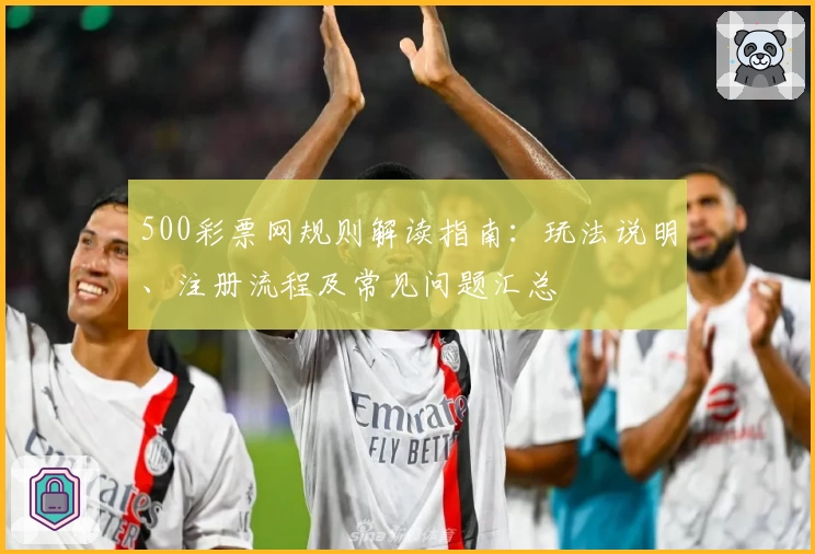 500彩票网规则解读指南：玩法说明、注册流程及常见问题汇总