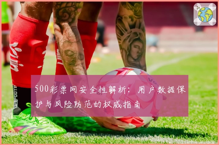 500彩票网安全性解析：用户数据保护与风险防范的权威指南