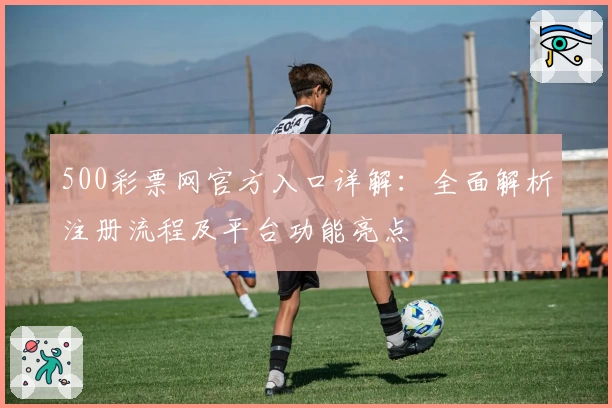 500彩票网官方入口详解:全面解析注册流程及平台功能亮点