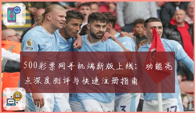 500彩票网手机端新版上线：功能亮点深度测评与快速注册指南