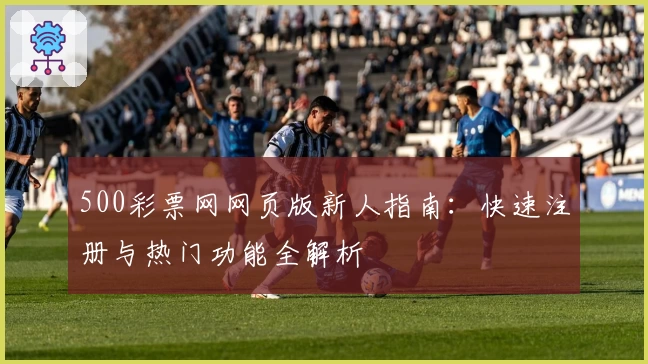 500彩票网网页版新人指南:快速注册与热门功能全解析