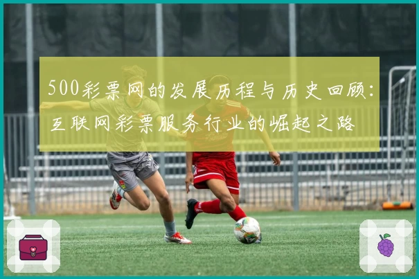 500彩票网的发展历程与历史回顾:互联网彩票服务行业的崛起之路