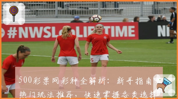500彩票网彩种全解析：新手指南与热门玩法推荐，快速掌握各类选择窍门