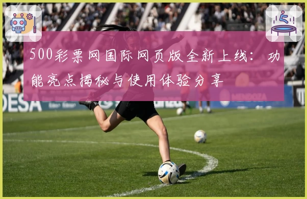 500彩票网国际网页版全新上线：功能亮点揭秘与使用体验分享