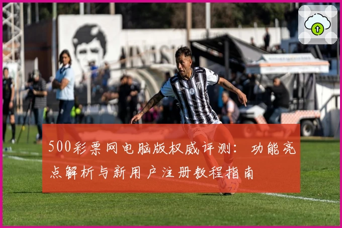 500彩票网电脑版权威评测：功能亮点解析与新用户注册教程指南