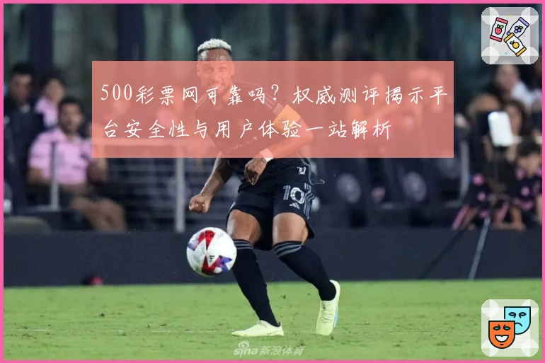 500彩票网可靠吗?权威测评揭示平台安全性与用户体验一站解析