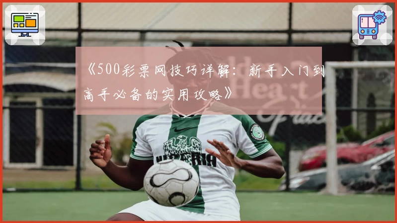 《500彩票网技巧详解：新手入门到高手必备的实用攻略》