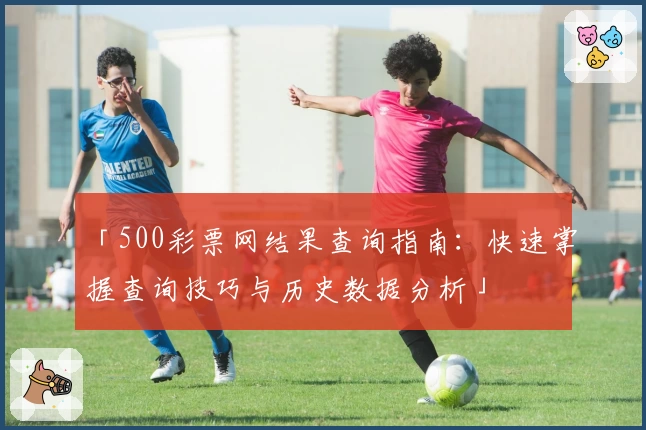 「500彩票网结果查询指南:快速掌握查询技巧与历史数据分析」