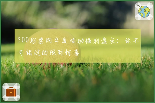 500彩票网年度活动福利盘点：你不可错过的限时惊喜