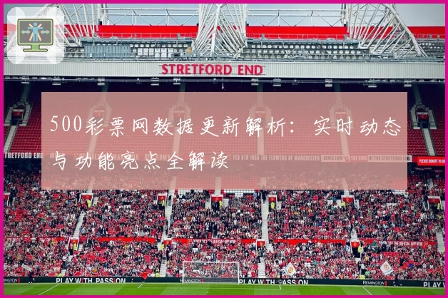 500彩票网数据更新解析：实时动态与功能亮点全解读